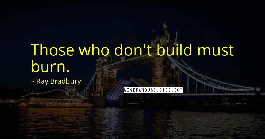 Ray Bradbury Quotes: Those who don't build must burn.