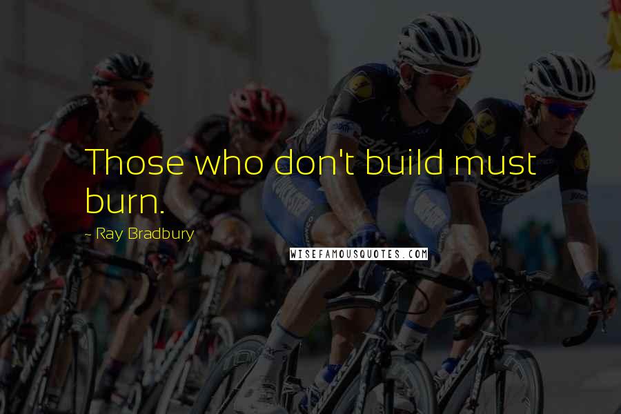 Ray Bradbury Quotes: Those who don't build must burn.