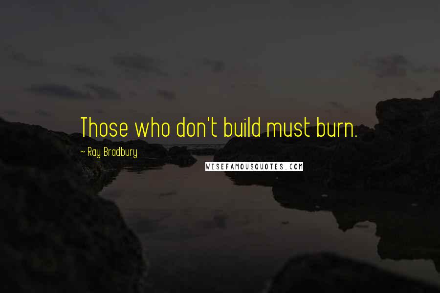 Ray Bradbury Quotes: Those who don't build must burn.