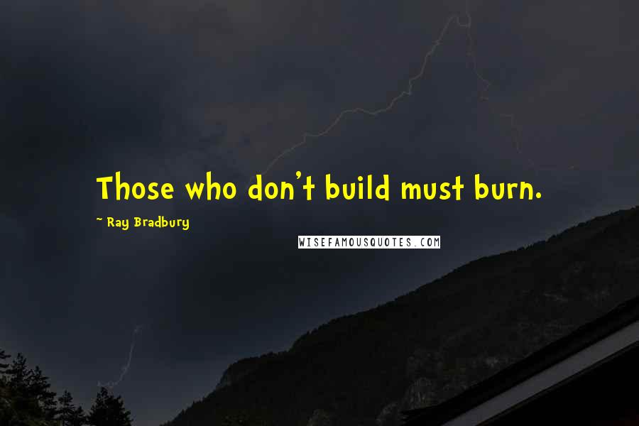 Ray Bradbury Quotes: Those who don't build must burn.