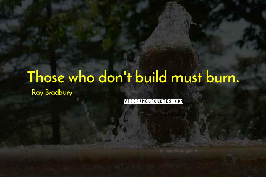 Ray Bradbury Quotes: Those who don't build must burn.