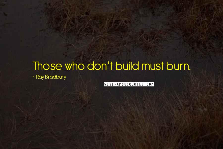 Ray Bradbury Quotes: Those who don't build must burn.