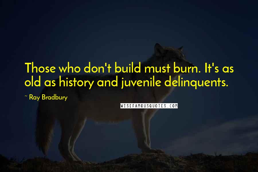 Ray Bradbury Quotes: Those who don't build must burn. It's as old as history and juvenile delinquents.