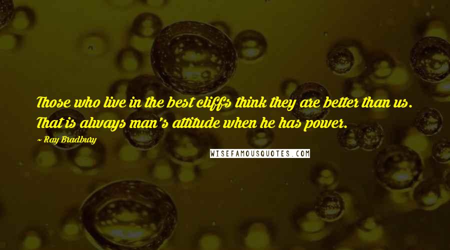 Ray Bradbury Quotes: Those who live in the best cliffs think they are better than us. That is always man's attitude when he has power.