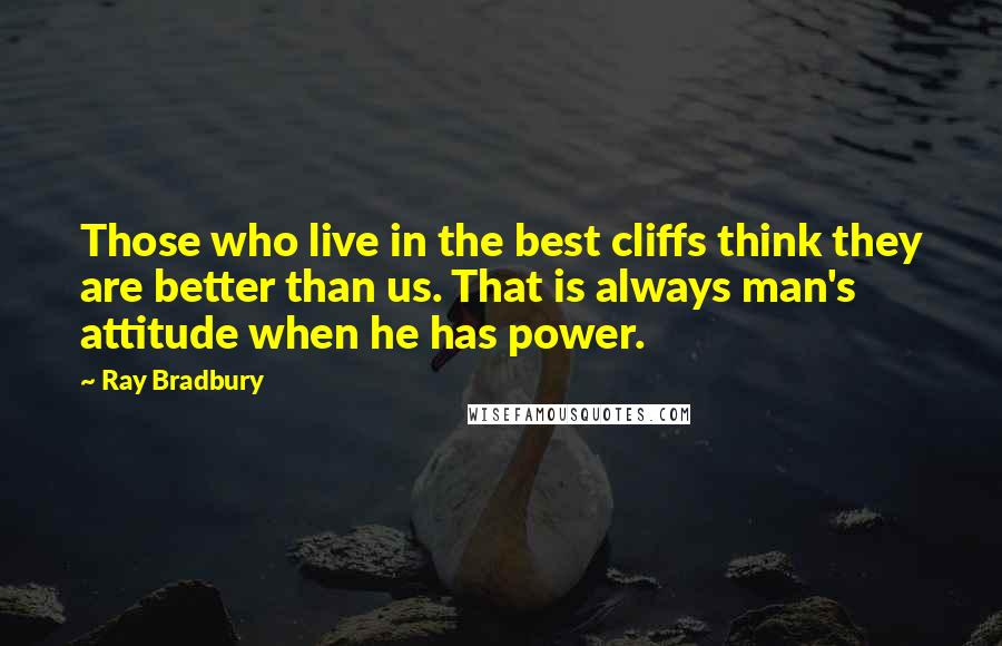 Ray Bradbury Quotes: Those who live in the best cliffs think they are better than us. That is always man's attitude when he has power.