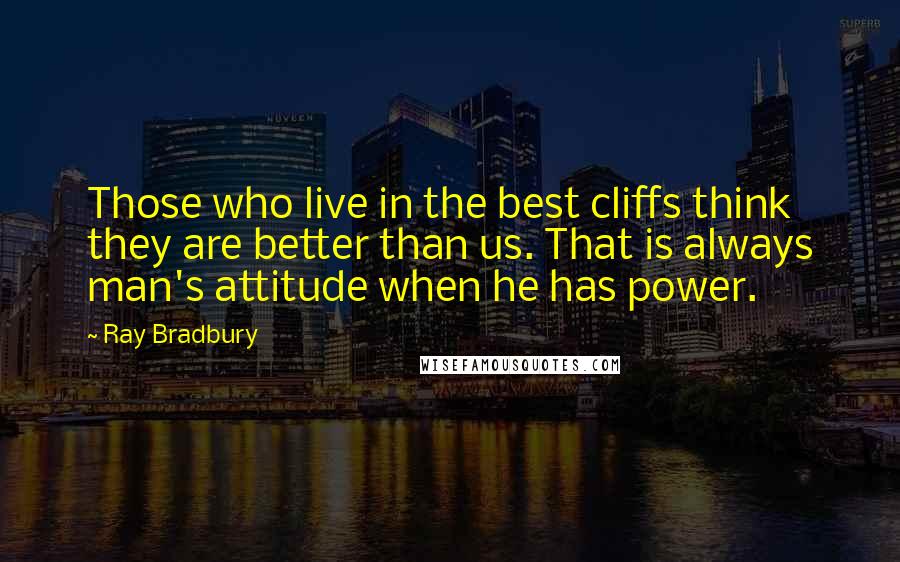 Ray Bradbury Quotes: Those who live in the best cliffs think they are better than us. That is always man's attitude when he has power.