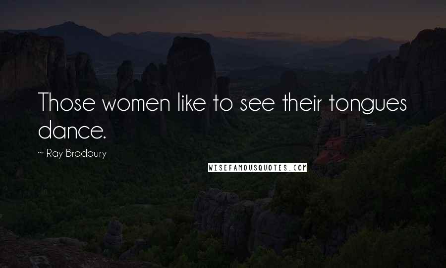 Ray Bradbury Quotes: Those women like to see their tongues dance.