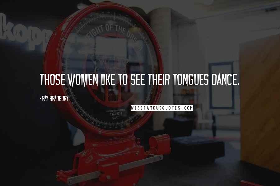 Ray Bradbury Quotes: Those women like to see their tongues dance.