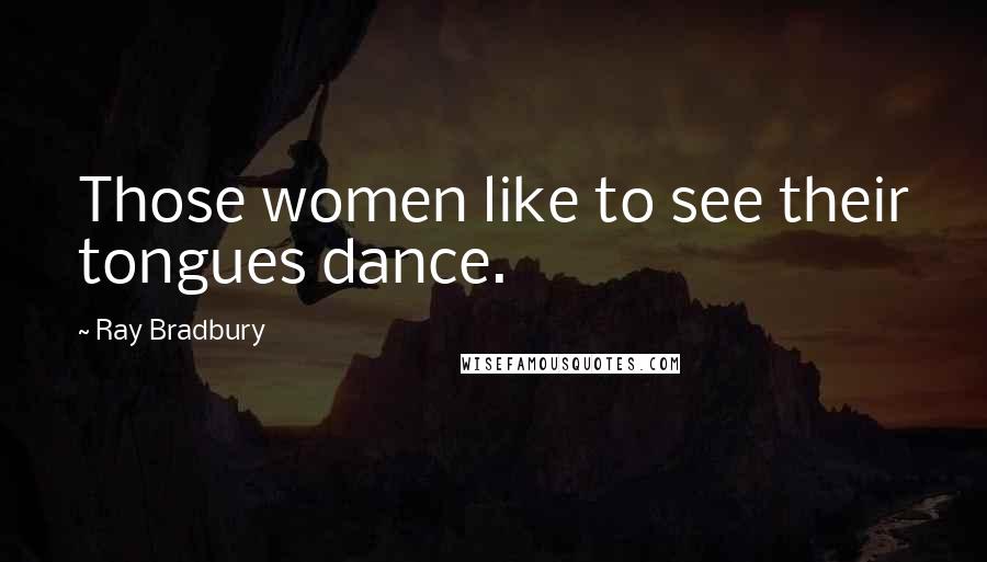 Ray Bradbury Quotes: Those women like to see their tongues dance.