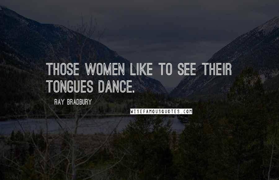 Ray Bradbury Quotes: Those women like to see their tongues dance.