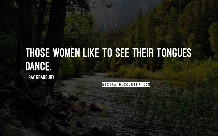 Ray Bradbury Quotes: Those women like to see their tongues dance.