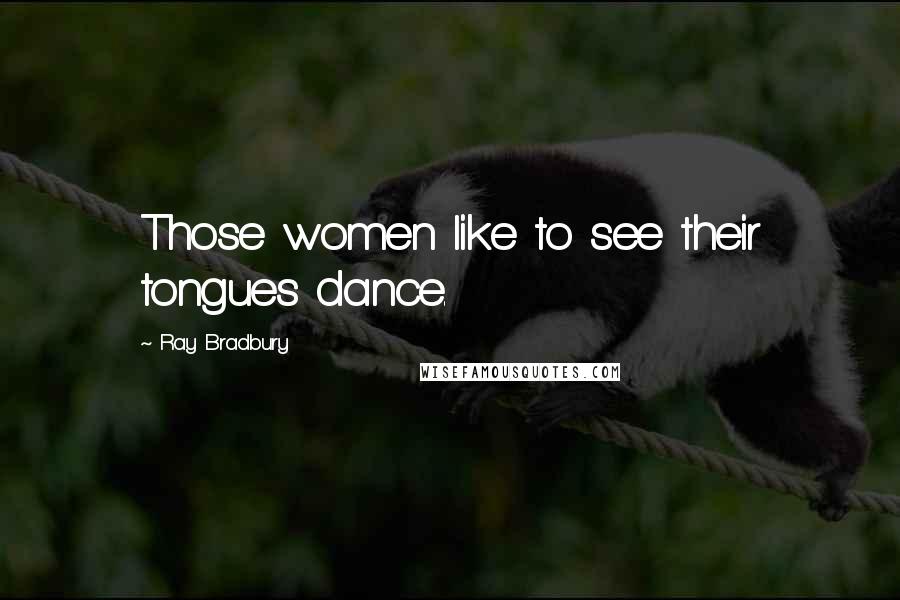 Ray Bradbury Quotes: Those women like to see their tongues dance.