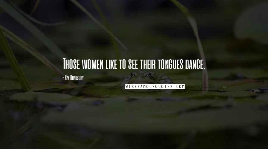 Ray Bradbury Quotes: Those women like to see their tongues dance.