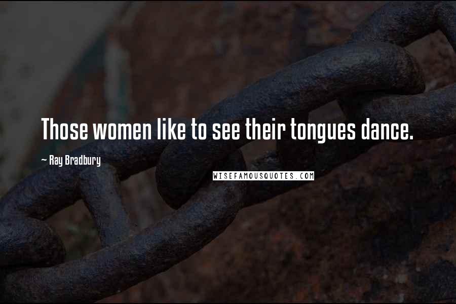 Ray Bradbury Quotes: Those women like to see their tongues dance.