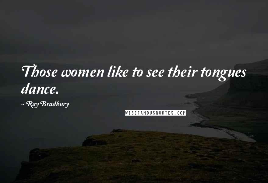 Ray Bradbury Quotes: Those women like to see their tongues dance.