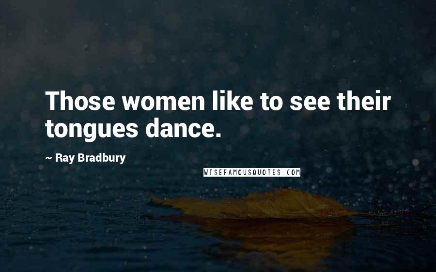 Ray Bradbury Quotes: Those women like to see their tongues dance.