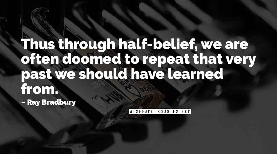 Ray Bradbury Quotes: Thus through half-belief, we are often doomed to repeat that very past we should have learned from.