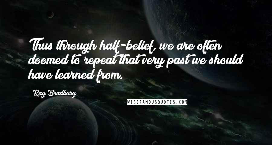 Ray Bradbury Quotes: Thus through half-belief, we are often doomed to repeat that very past we should have learned from.