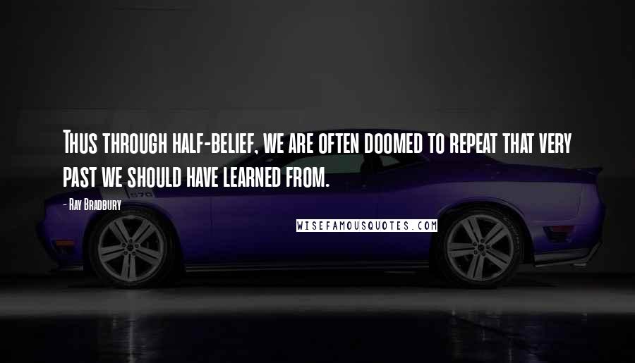 Ray Bradbury Quotes: Thus through half-belief, we are often doomed to repeat that very past we should have learned from.