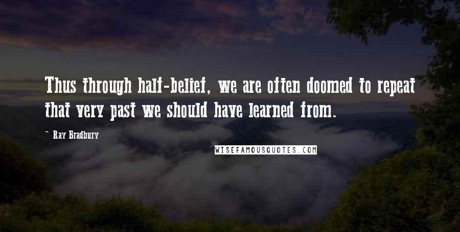 Ray Bradbury Quotes: Thus through half-belief, we are often doomed to repeat that very past we should have learned from.