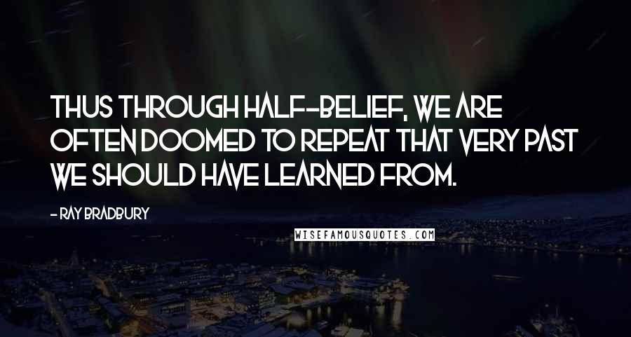 Ray Bradbury Quotes: Thus through half-belief, we are often doomed to repeat that very past we should have learned from.