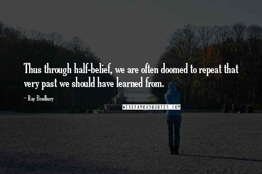 Ray Bradbury Quotes: Thus through half-belief, we are often doomed to repeat that very past we should have learned from.