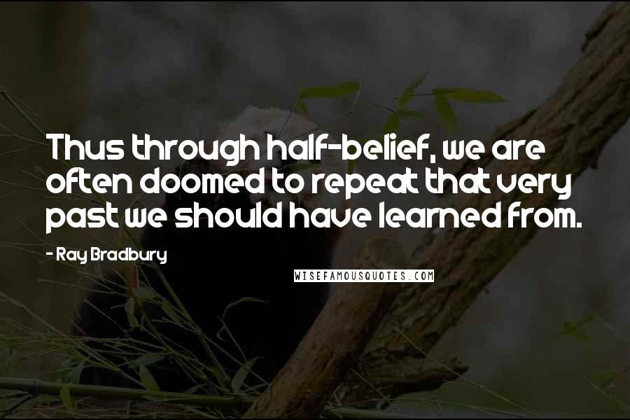 Ray Bradbury Quotes: Thus through half-belief, we are often doomed to repeat that very past we should have learned from.