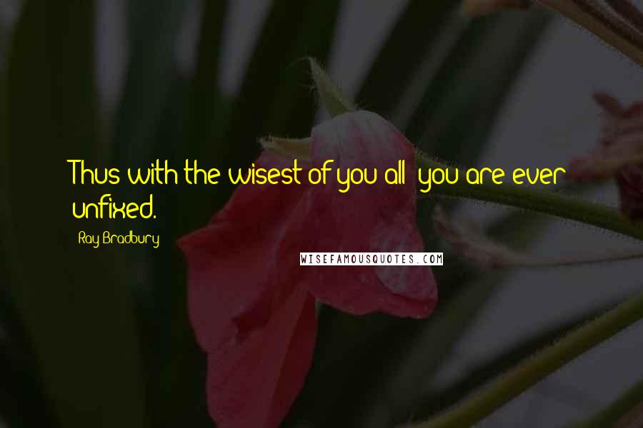 Ray Bradbury Quotes: Thus with the wisest of you all; you are ever unfixed.