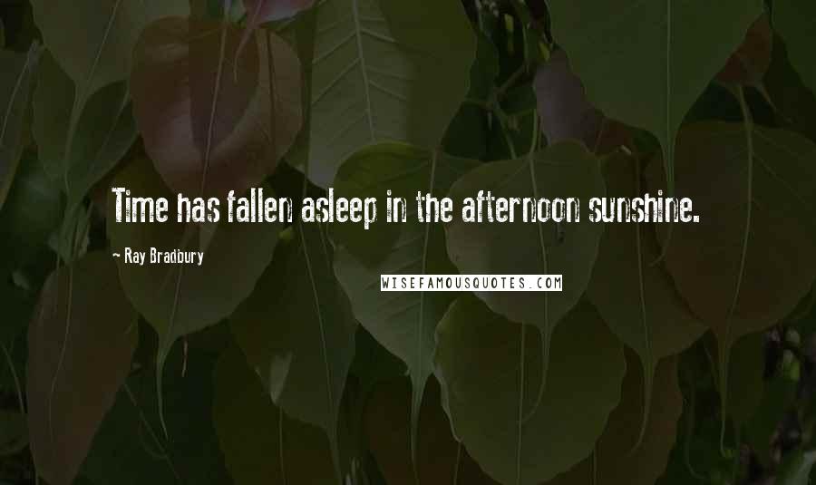 Ray Bradbury Quotes: Time has fallen asleep in the afternoon sunshine.