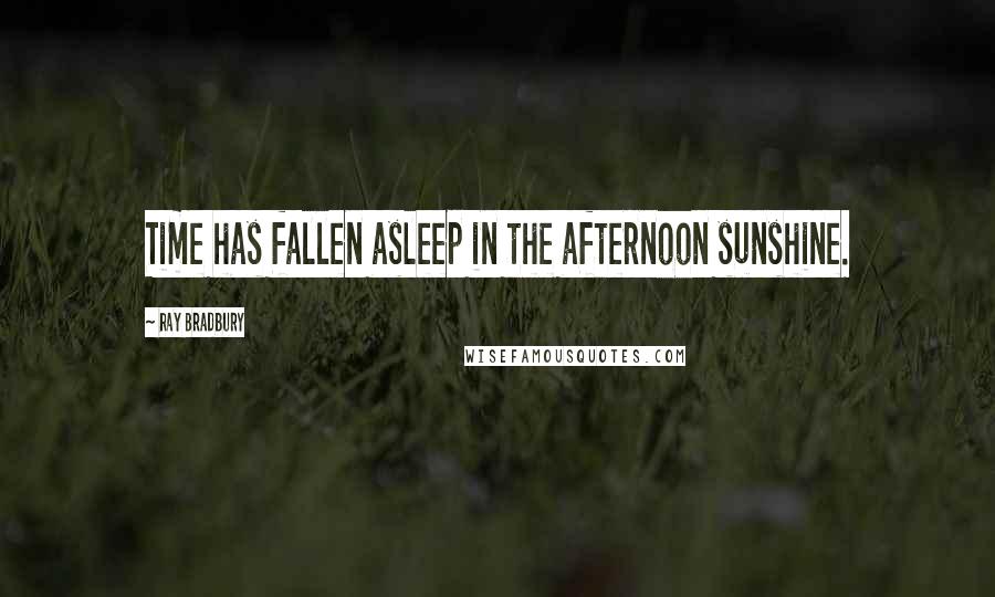 Ray Bradbury Quotes: Time has fallen asleep in the afternoon sunshine.