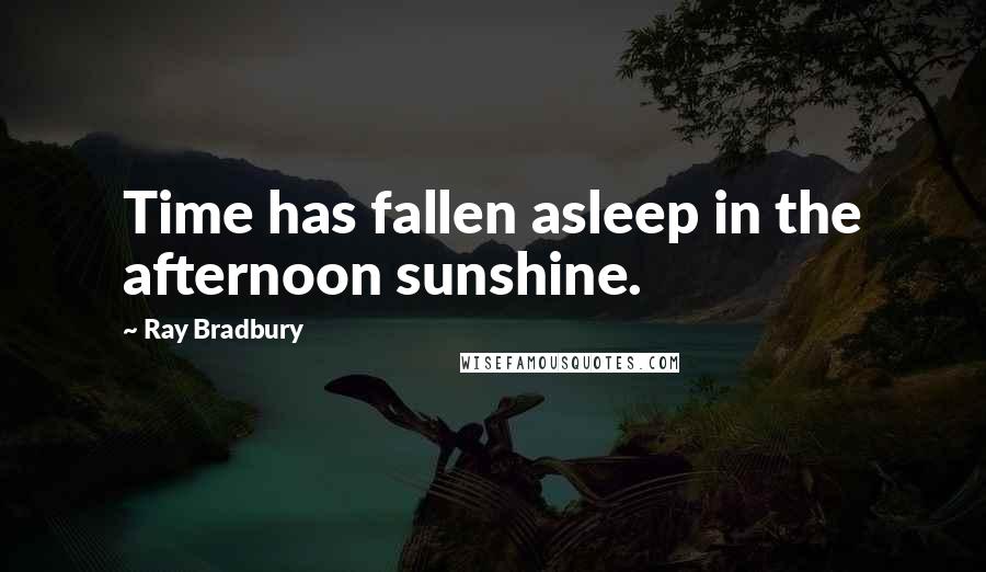 Ray Bradbury Quotes: Time has fallen asleep in the afternoon sunshine.