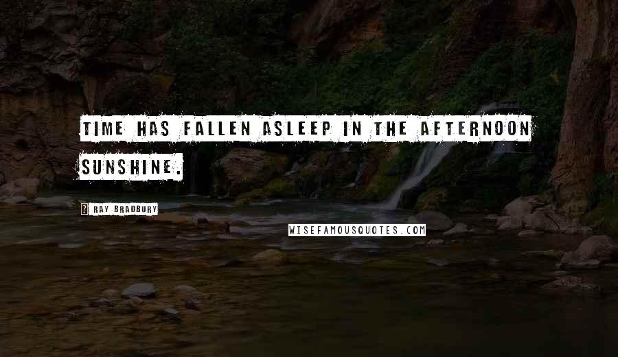 Ray Bradbury Quotes: Time has fallen asleep in the afternoon sunshine.