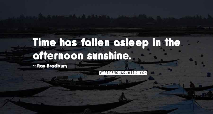 Ray Bradbury Quotes: Time has fallen asleep in the afternoon sunshine.