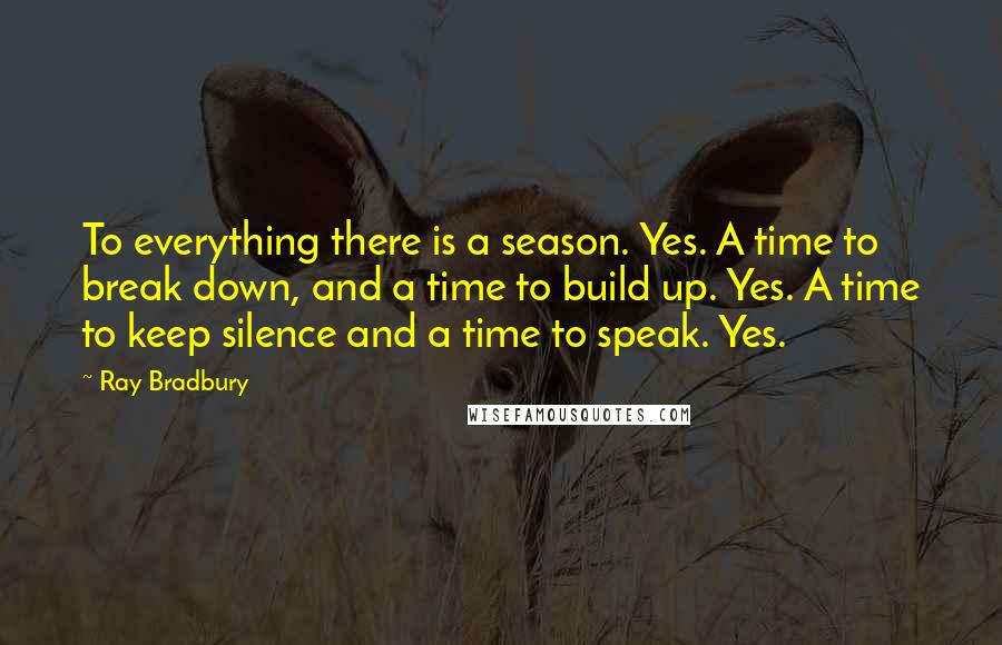 Ray Bradbury Quotes: To everything there is a season. Yes. A time to break down, and a time to build up. Yes. A time to keep silence and a time to speak. Yes.