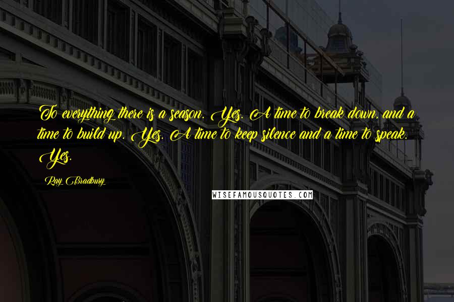 Ray Bradbury Quotes: To everything there is a season. Yes. A time to break down, and a time to build up. Yes. A time to keep silence and a time to speak. Yes.
