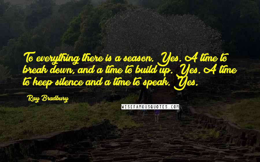 Ray Bradbury Quotes: To everything there is a season. Yes. A time to break down, and a time to build up. Yes. A time to keep silence and a time to speak. Yes.