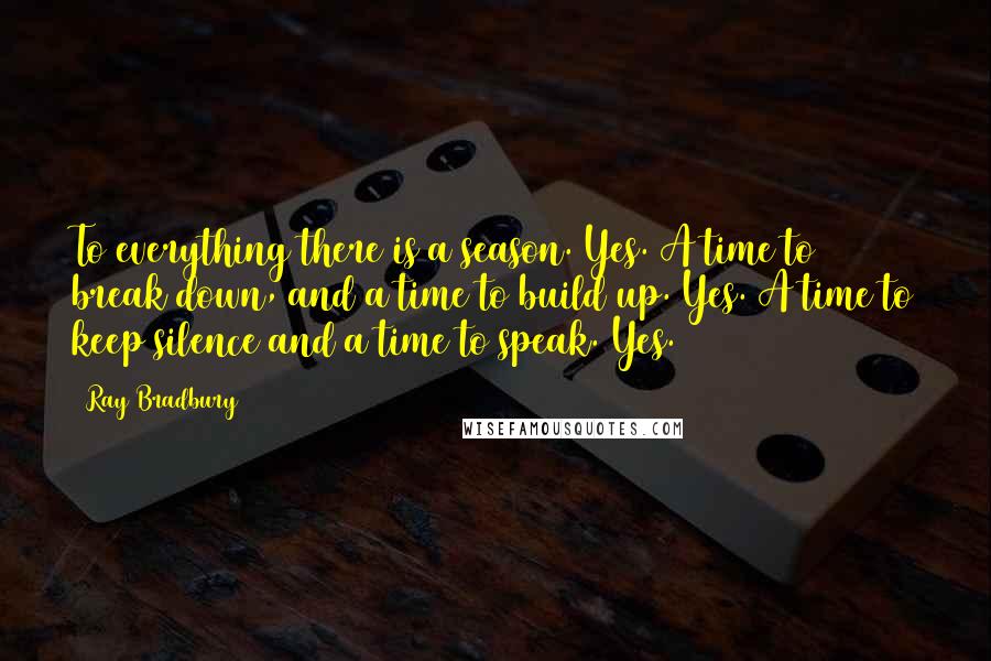 Ray Bradbury Quotes: To everything there is a season. Yes. A time to break down, and a time to build up. Yes. A time to keep silence and a time to speak. Yes.