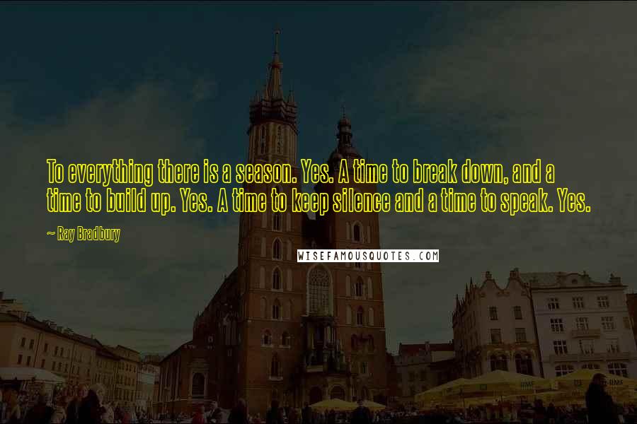 Ray Bradbury Quotes: To everything there is a season. Yes. A time to break down, and a time to build up. Yes. A time to keep silence and a time to speak. Yes.