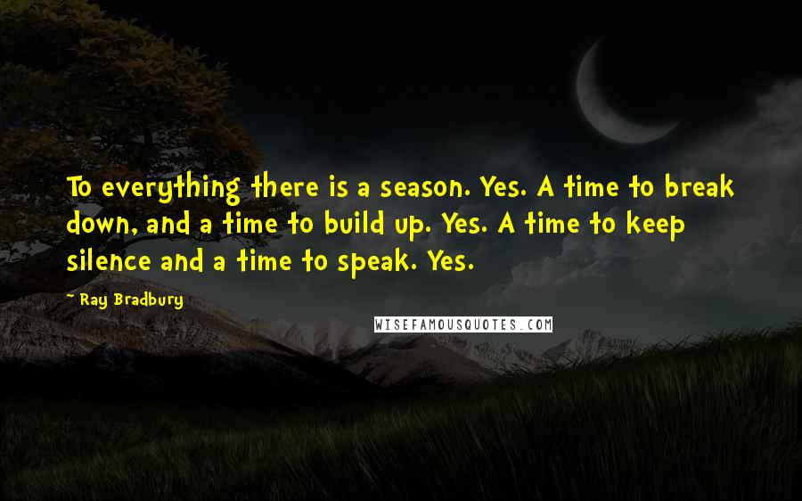 Ray Bradbury Quotes: To everything there is a season. Yes. A time to break down, and a time to build up. Yes. A time to keep silence and a time to speak. Yes.