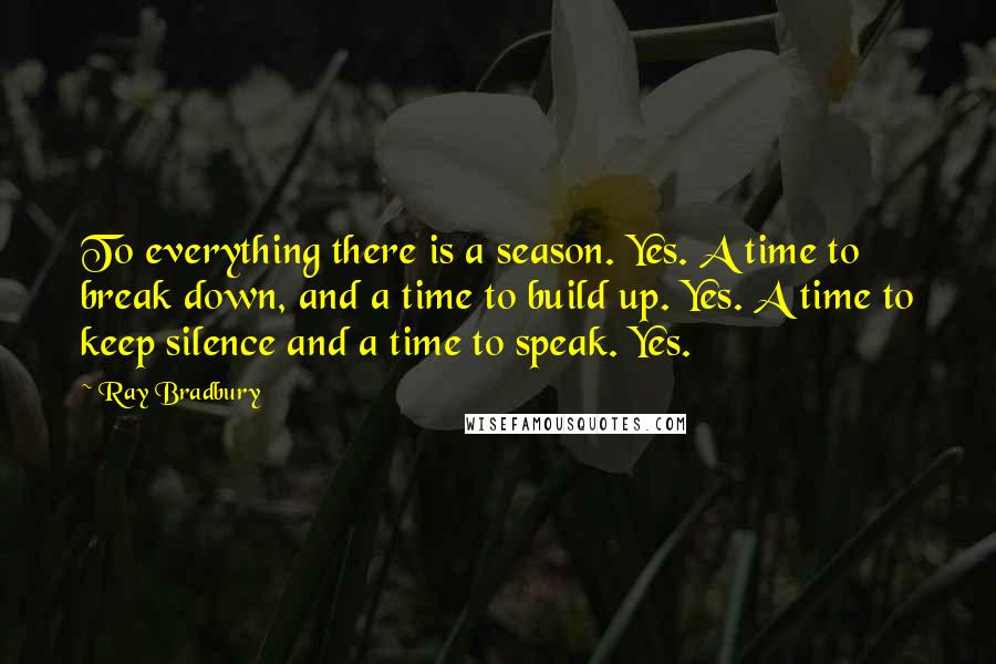 Ray Bradbury Quotes: To everything there is a season. Yes. A time to break down, and a time to build up. Yes. A time to keep silence and a time to speak. Yes.