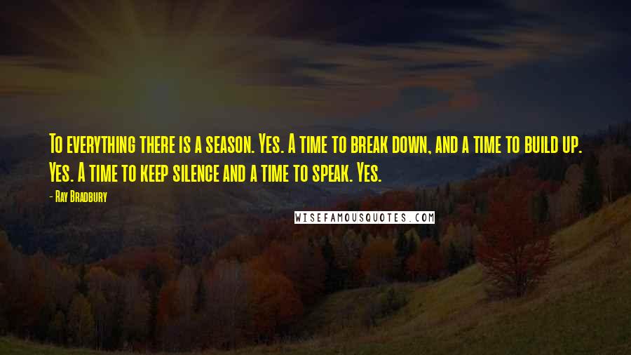 Ray Bradbury Quotes: To everything there is a season. Yes. A time to break down, and a time to build up. Yes. A time to keep silence and a time to speak. Yes.