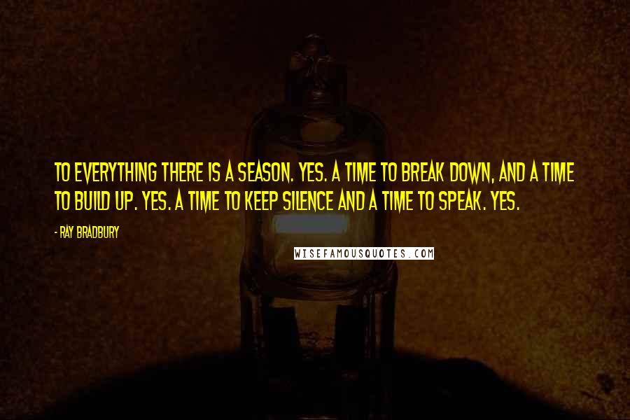 Ray Bradbury Quotes: To everything there is a season. Yes. A time to break down, and a time to build up. Yes. A time to keep silence and a time to speak. Yes.