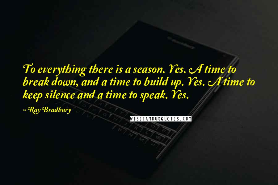 Ray Bradbury Quotes: To everything there is a season. Yes. A time to break down, and a time to build up. Yes. A time to keep silence and a time to speak. Yes.