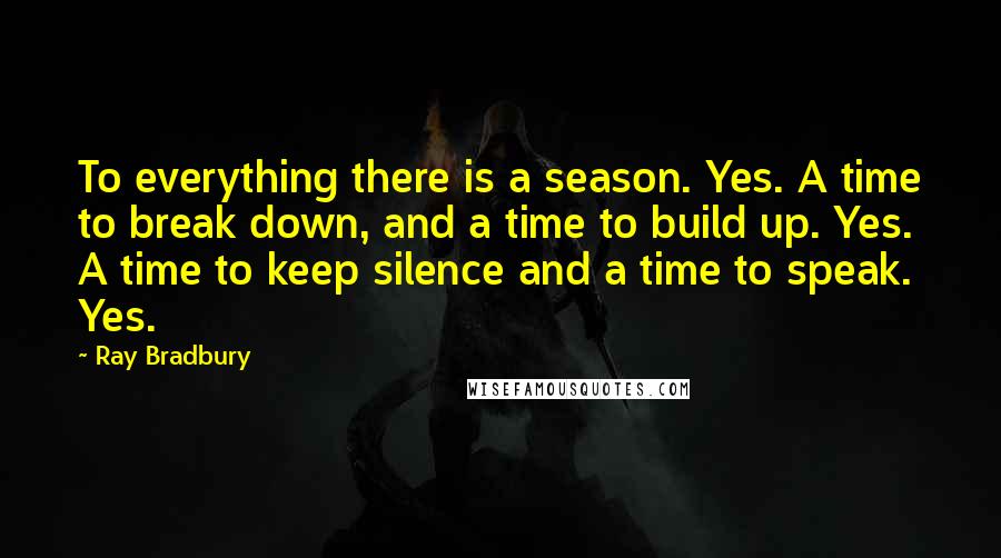 Ray Bradbury Quotes: To everything there is a season. Yes. A time to break down, and a time to build up. Yes. A time to keep silence and a time to speak. Yes.