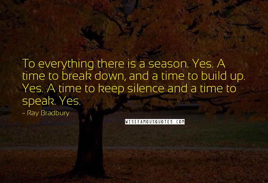 Ray Bradbury Quotes: To everything there is a season. Yes. A time to break down, and a time to build up. Yes. A time to keep silence and a time to speak. Yes.