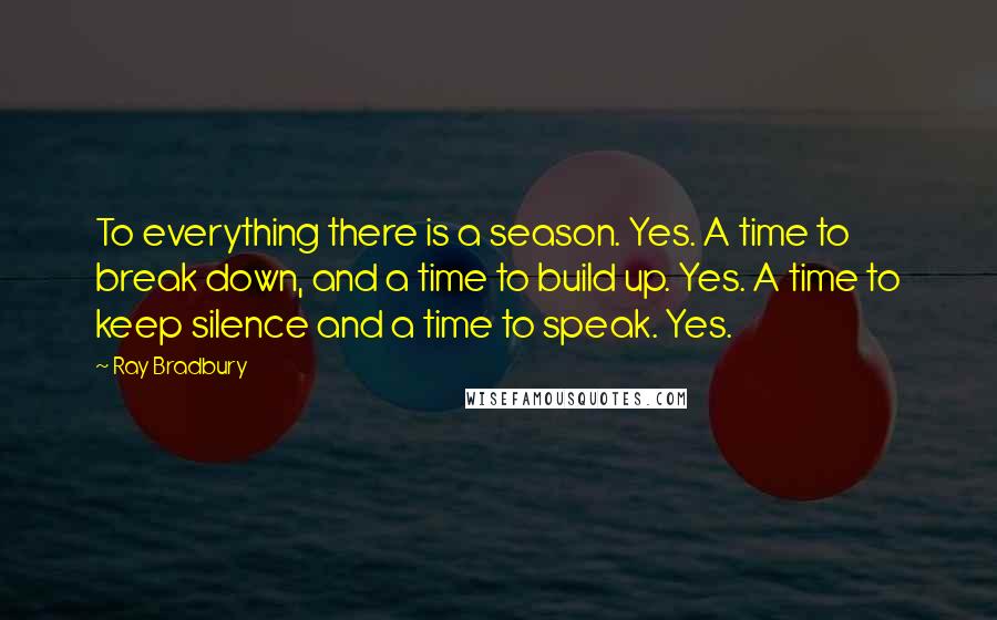 Ray Bradbury Quotes: To everything there is a season. Yes. A time to break down, and a time to build up. Yes. A time to keep silence and a time to speak. Yes.