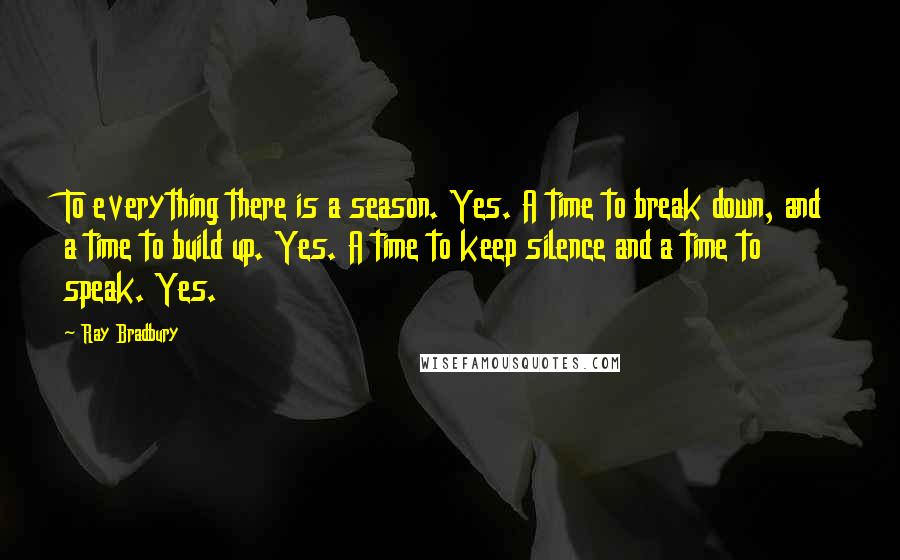 Ray Bradbury Quotes: To everything there is a season. Yes. A time to break down, and a time to build up. Yes. A time to keep silence and a time to speak. Yes.
