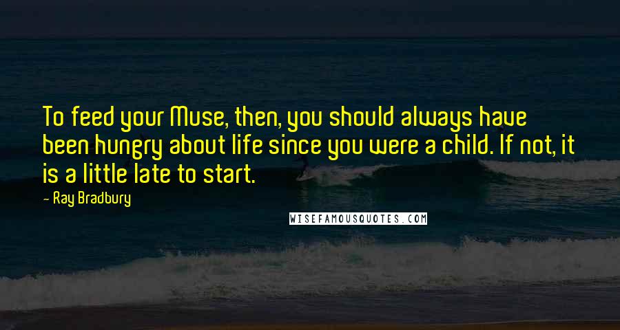 Ray Bradbury Quotes: To feed your Muse, then, you should always have been hungry about life since you were a child. If not, it is a little late to start.