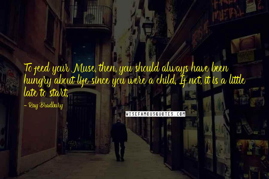 Ray Bradbury Quotes: To feed your Muse, then, you should always have been hungry about life since you were a child. If not, it is a little late to start.