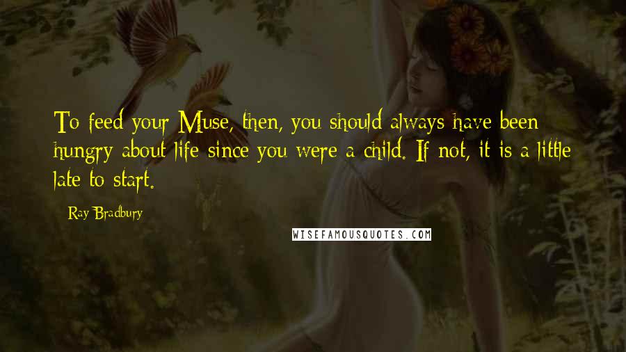 Ray Bradbury Quotes: To feed your Muse, then, you should always have been hungry about life since you were a child. If not, it is a little late to start.